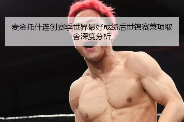 麦金托什连创赛季世界最好成绩后世锦赛兼项取舍深度分析 | xingkong
